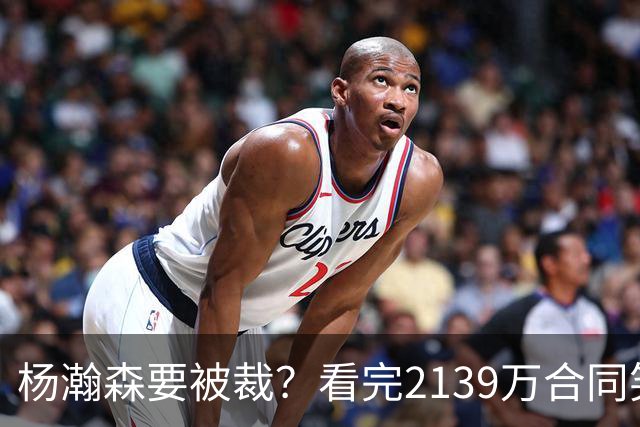 杨瀚森要被裁？看完2139万合同笑了：两年到手3200万，这叫危险？