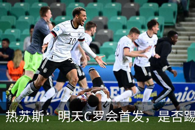 热苏斯：明天C罗会首发，是否踢满90分钟要由比赛进程决定